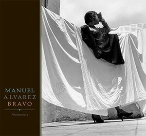 Manuel Alvarez Bravo: Photopoetry by Carlos Fuentes, Manuel Álvarez Bravo, Colette Álvarez Urbajtel, Jean-Claude Lemagny, Chronicle Various Authors, John Banville