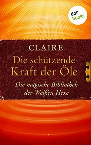 Die schützende Kraft der Öle: Die magische Bibliothek der Weißen Hexe (German Edition) by Claire