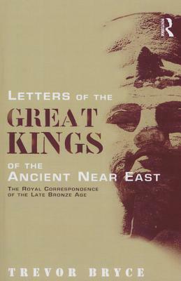 Letters of the Great Kings of the Ancient Near East: The Royal Correspondence of the Late Bronze Age by Trevor Bryce