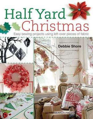 Half Yard Christmas: Easy Sewing Projects Using Left-Over Pieces of Fabric by Debbie Shore