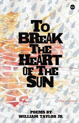 To Break the Heart of the Sun by William Taylor Jr