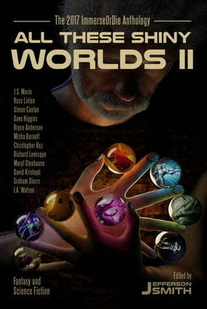 All These Shiny Worlds II: The 2017 ImmerseOrDie Anthology by Meryl Stenhouse, Russ Linton, Misha Burnett, Jefferson Smith, I.A. Watson, Christopher Ruz, Graham Storrs, David Kristoph, J.S. Morin, Dave Higgins, Richard Levesque, Bryce Anderson, Simon Cantan