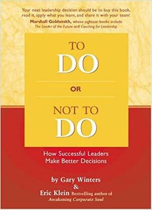To Do or Not to Do: How Successful Leaders Make Better Decisions by Eric Klein, Gary Winters
