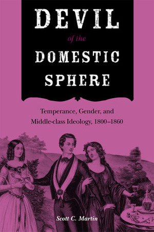 Devil of the Domestic Sphere: Temperance, Gender, and Middle-class Ideology, 1800-1860 by Scott Martin