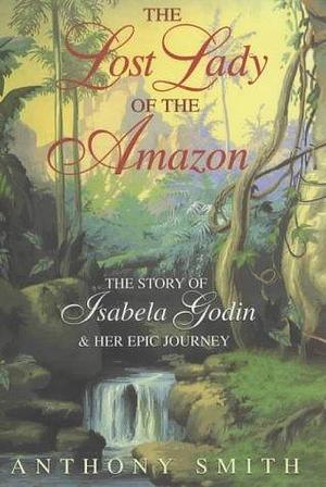 The Lost Lady of the Amazon : The Story of Isabela Godin and Her Epic Journey by Anthony Smith, Anthony Smith