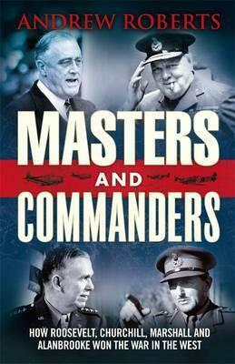 Masters and Commanders: How Churchill, Roosevelt, Alanbrooke and Marshall Won the War in the West, 1941-45 by Andrew Roberts