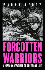 Forgotten Warriors: A History of Women on the Front Line by Sarah Percy