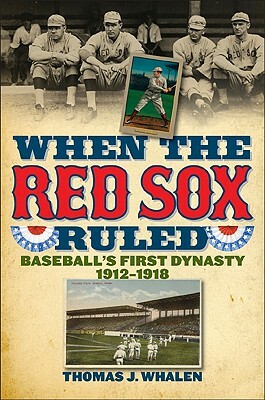 When the Red Sox Ruled: Baseball's First Dynasty, 1912-1918 by Thomas J. Whalen