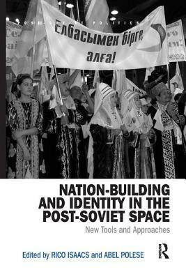 Nation-Building and Identity in the Post-Soviet Space: New Tools and Approaches by Abel Polese, Rico Isaacs