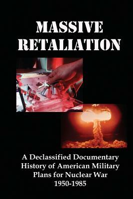 Massive Retaliation: A Declassified Documentary History of American Military Plans for Nuclear War 1950-1985 by Lenny Flank