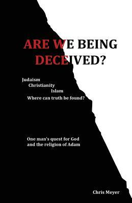 Are We Being Deceived?: Judaism, Christianity, Islam; Where can truth be found? by Chris Meyer