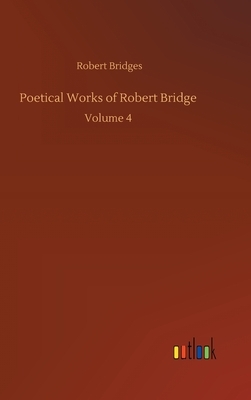 Poetical Works of Robert Bridge: Volume 4 by Robert Bridges