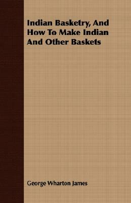 Indian Basketry, and How to Make Indian and Other Baskets by George Wharton James