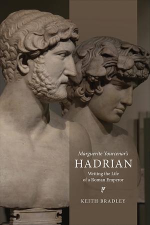 Marguerite Yourcenar's Hadrian: Writing the Life of a Roman Emperor by Keith Bradley