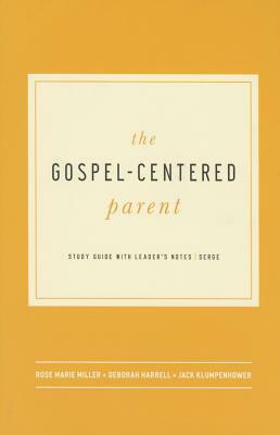 The Gospel-Centered Parent: Study Guide with Leader's Notes by Rose Marie Miller, Deborah Harrell, Jack Klumpenhower