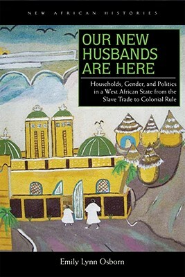 Our New Husbands Are Here: Households, Gender, and Politics in a West African State from the Slave Trade to Colonial Rule by Emily Lynn Osborn