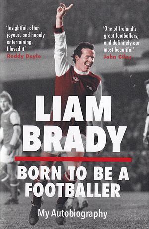 Born to be a Footballer: My Autobiography: SHORTLISTED FOR THE EASON SPORTS BOOK OF THE YEAR IRISH BOOK AWARDS by Liam Brady