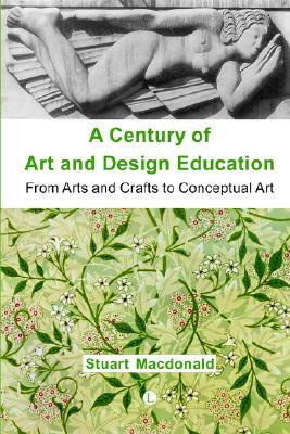 A Century of Art and Design Education: From Arts and Crafts to Conceptual Art by Stuart MacDonald