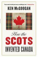 How the Scots Invented Canada by Ken McGoogan