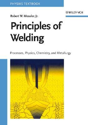Principles of Welding: Processes, Physics, Chemistry, and Metallurgy by Robert W. Messler