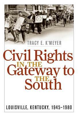 Civil Rights in the Gateway to the South: Louisville, Kentucky, 1945-1980 by Tracy E. K'Meyer
