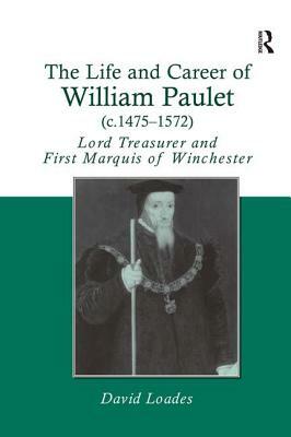 The Life and Career of William Paulet (c.1475-1572): Lord Treasurer and First Marquis of Winchester by David Loades