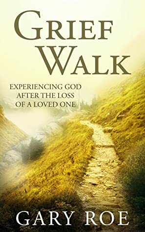 Grief Walk: Experiencing God After the Loss of a Loved One by Gary Roe