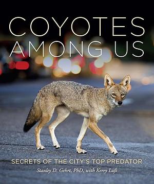 Coyotes Among Us: Secrets of The City's Top Predator by Stanley D. Gehrt