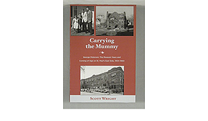 Carrying the Mummy: The Museum Years and Coming of Age on St. Paul's East Side, 1954-1960 by Scott Wright
