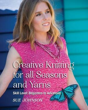 Creative Knitting for all Seasons and Yarns: Skill Level Beginners to Advanced by Sue Johnson
