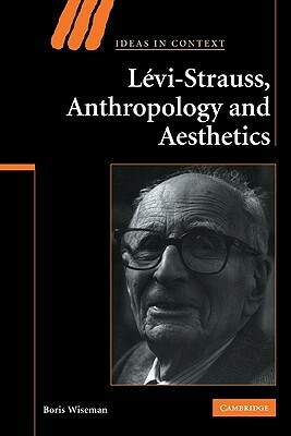 Levi-Strauss, Anthropology, and Aesthetics by Boris Wiseman