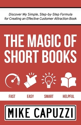 The Magic of Short Books: Discover a Unique & Different Kind of Book to Attract Your Ideal Customer by Mike Capuzzi