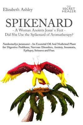 Spikenard -A Woman Anoints Jesus's Feet - Did She Use the Spikenard of Aromatherapy?: Nardostachys Jatamansi - An Essential Oil and Medicinal Plant fo by Gergely Hollodi, Malte Hozzell, Fai Chan