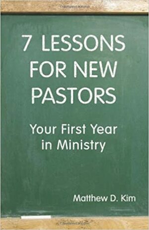 7 Lessons for New Pastors: Your First Year in Ministry by Matthew D. Kim