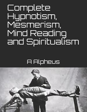 Complete Hypnotism, Mesmerism, Mind Reading and Spiritualism by A. Alpheus