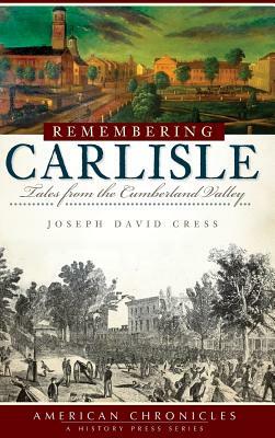 Remembering Carlisle: Tales from the Cumberland Valley by Joseph David Cress