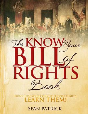 The Know Your Bill of Rights Book: Don't Lose Your Constitutional Rights—Learn Them! by Sean Patrick, Sean Patrick