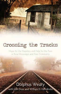 Crossing the Tracks: Hope for the Hopeless and Help for the Poor in Rural Mississippi and Your Community by Dolphus Weary, Josh Dear, William D. Hendricks