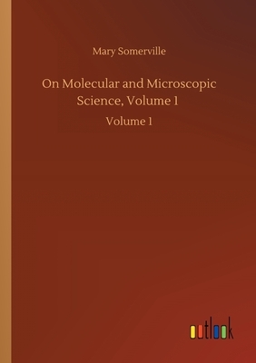 On Molecular and Microscopic Science, Volume 1: Volume 1 by Mary Somerville