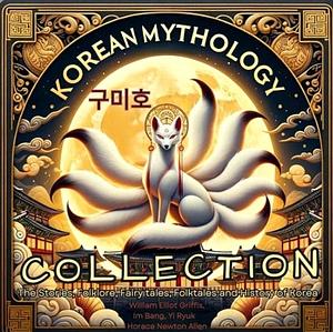 Korean Mythology Collection: The Stories, Folklore, Fairy Tales, Folk Tales, and History of Korea by William Elliot Griffis, Bang Im, Yi Ryuk, Horace Newton Allen