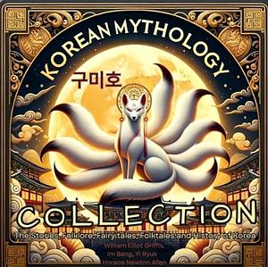 Korean Mythology Collection: The Stories, Folklore, Fairy Tales, Folk Tales, and History of Korea by William Elliot Griffis, Horace Newton Allen, Bang Im, Yi Ryuk