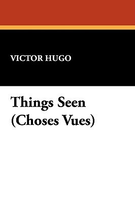 Things Seen (Choses Vues) by Victor Hugo