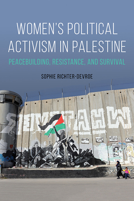 Women's Political Activism in Palestine: Peacebuilding, Resistance, and Survival by Sophie Richter-Devroe