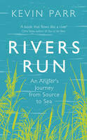 Rivers Run: An Angler's Journey from Source to Sea by Kevin Parr