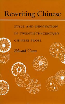 Rewriting Chinese: Style and Innovation in Twentieth-Century Chinese Prose by Edward Gunn