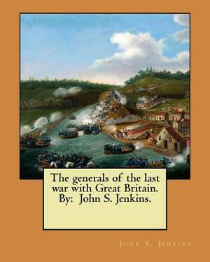 The generals of the last war with Great Britain. By: John S. Jenkins. by John S. Jenkins