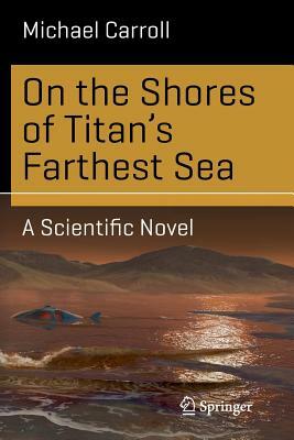 On the Shores of Titan's Farthest Sea: A Scientific Novel by Michael Carroll