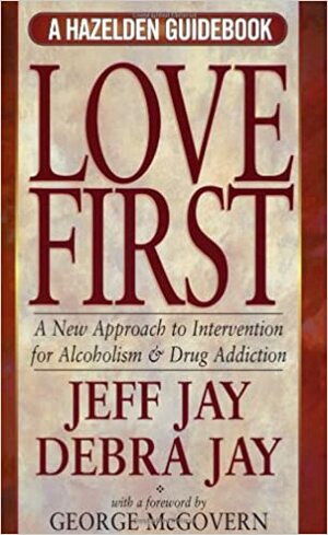 Love First: A New Approach to Intervention for Alcoholism and Drug Addiction (A Hazelden Guidebook) by George S. McGovern, Jeff Jay, Debra Jay, Debra Erickson Jay