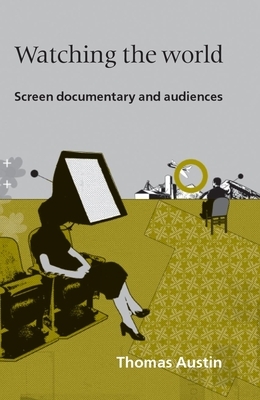 Watching the World: Screen Documentary and Audiences by Thomas Austin