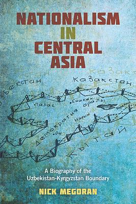 Nationalism in Central Asia: A Biography of the Uzbekistan-Kyrgyzstan Boundary by Nick Megoran